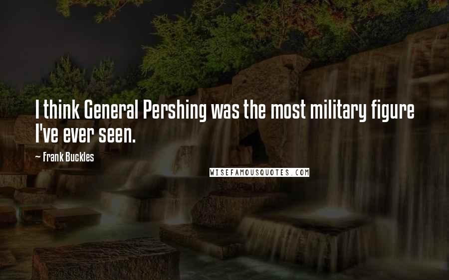 Frank Buckles Quotes: I think General Pershing was the most military figure I've ever seen.
