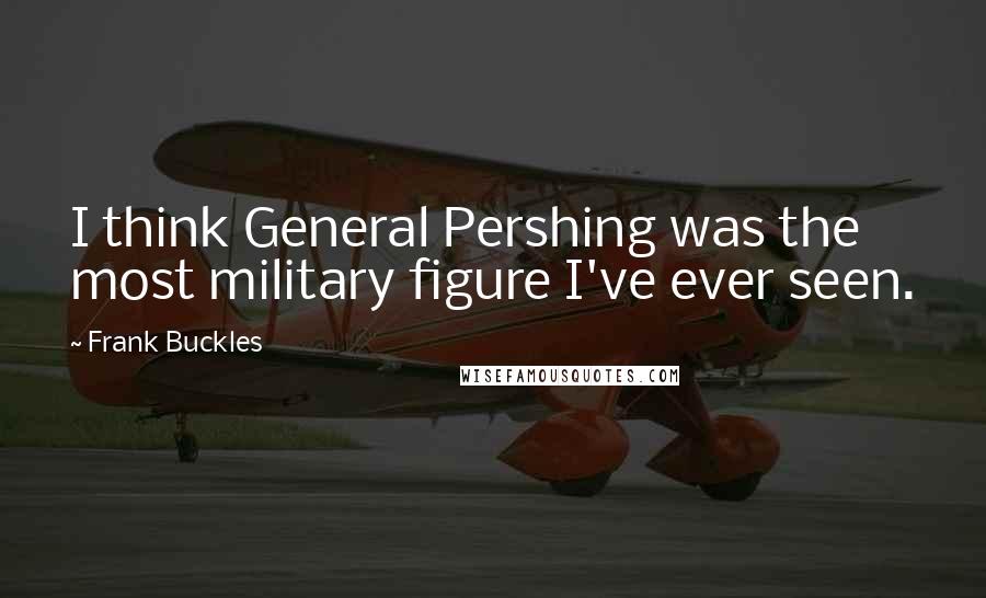 Frank Buckles Quotes: I think General Pershing was the most military figure I've ever seen.