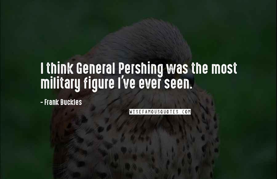 Frank Buckles Quotes: I think General Pershing was the most military figure I've ever seen.
