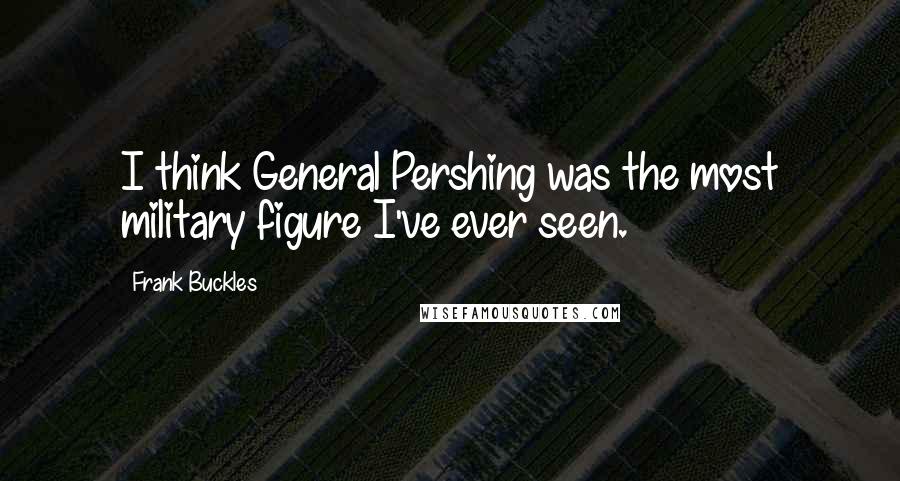 Frank Buckles Quotes: I think General Pershing was the most military figure I've ever seen.