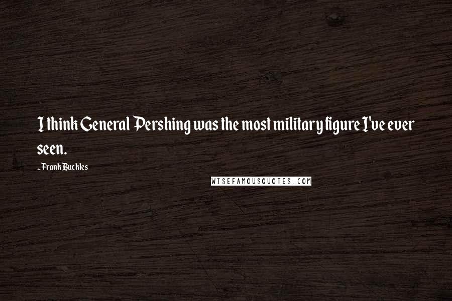 Frank Buckles Quotes: I think General Pershing was the most military figure I've ever seen.