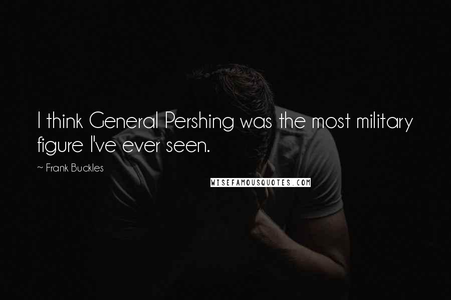 Frank Buckles Quotes: I think General Pershing was the most military figure I've ever seen.