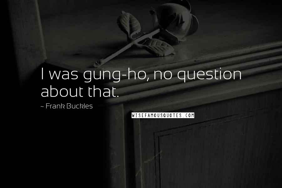 Frank Buckles Quotes: I was gung-ho, no question about that.