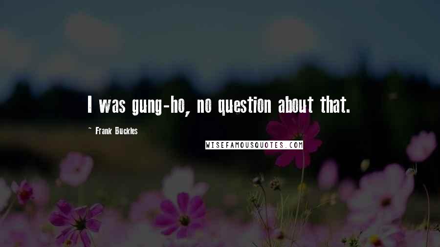 Frank Buckles Quotes: I was gung-ho, no question about that.