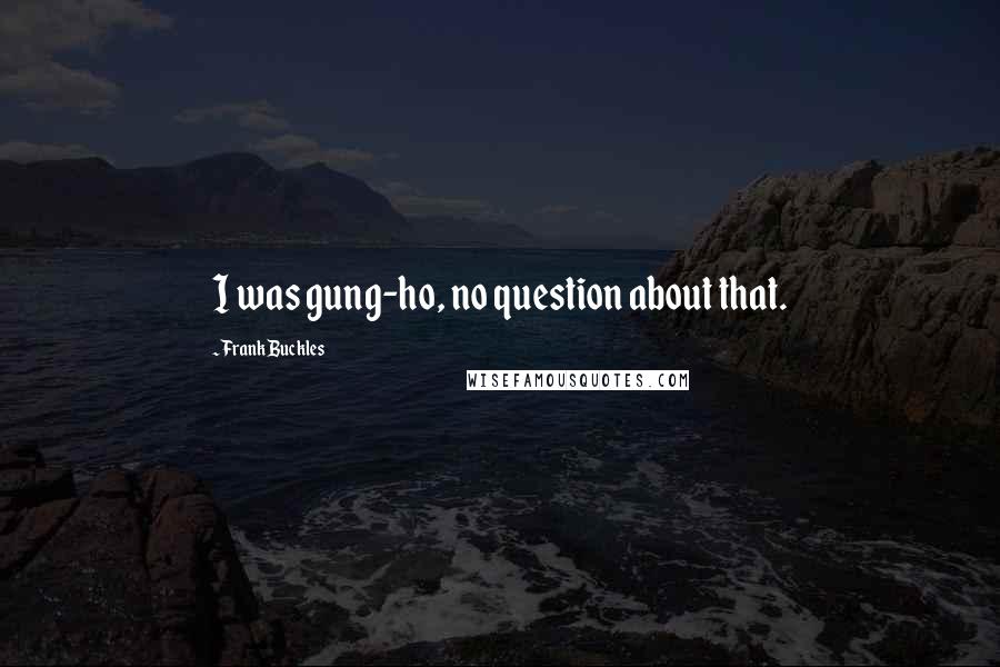 Frank Buckles Quotes: I was gung-ho, no question about that.