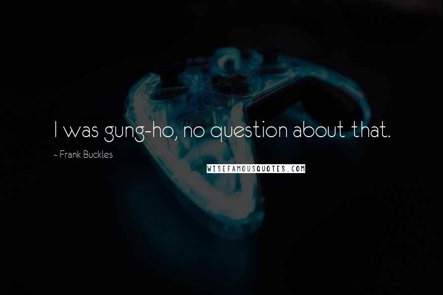 Frank Buckles Quotes: I was gung-ho, no question about that.