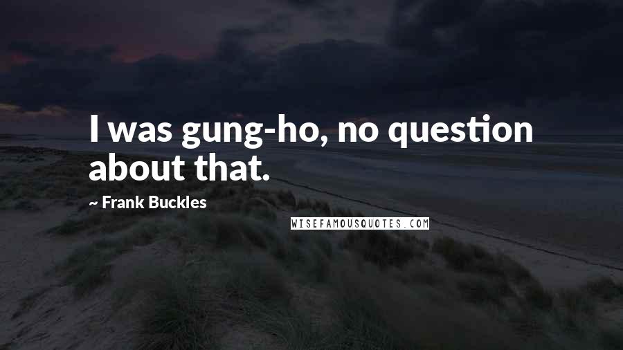 Frank Buckles Quotes: I was gung-ho, no question about that.