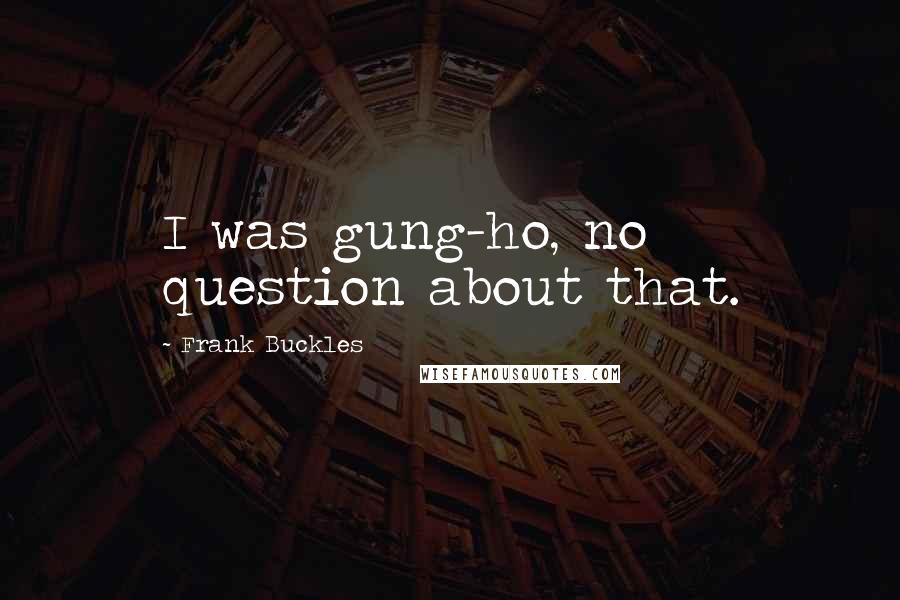 Frank Buckles Quotes: I was gung-ho, no question about that.