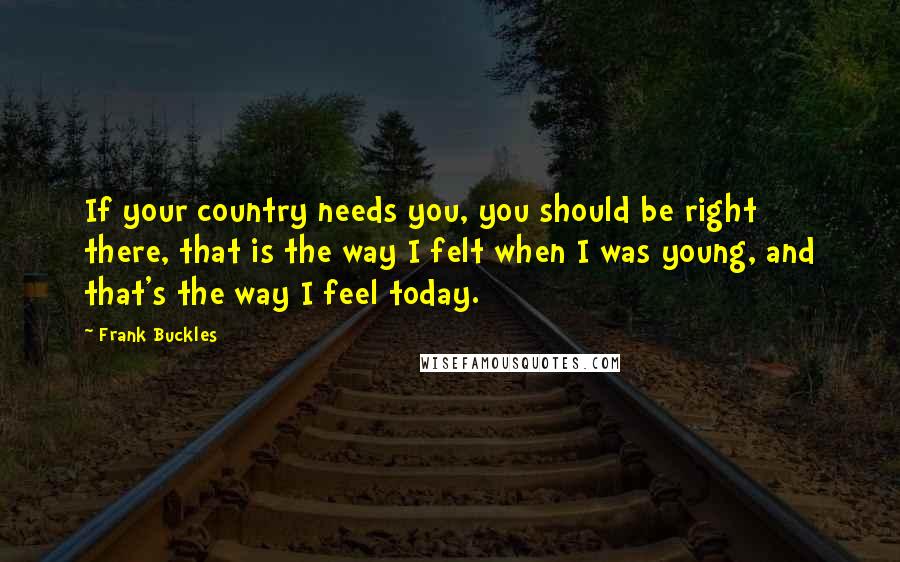 Frank Buckles Quotes: If your country needs you, you should be right there, that is the way I felt when I was young, and that's the way I feel today.