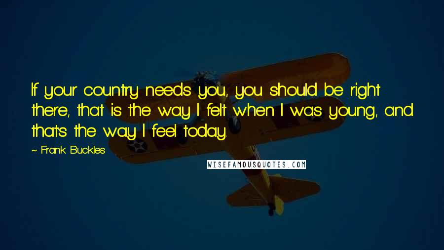 Frank Buckles Quotes: If your country needs you, you should be right there, that is the way I felt when I was young, and that's the way I feel today.