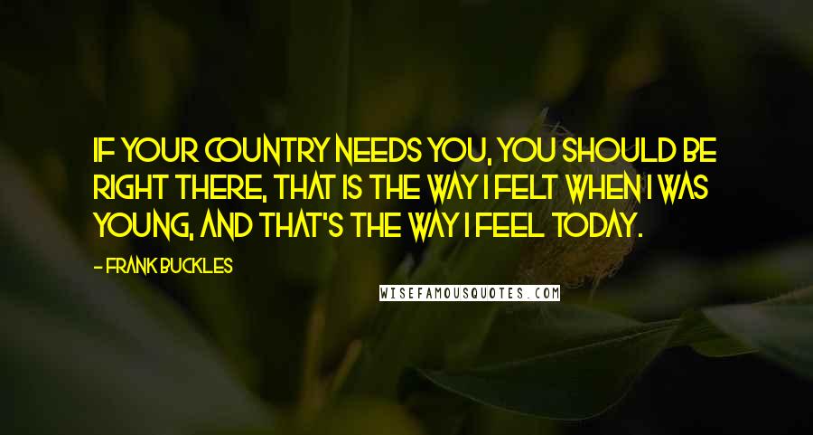 Frank Buckles Quotes: If your country needs you, you should be right there, that is the way I felt when I was young, and that's the way I feel today.