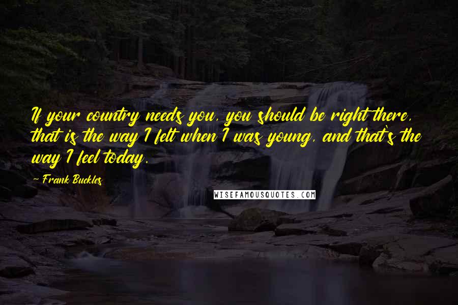 Frank Buckles Quotes: If your country needs you, you should be right there, that is the way I felt when I was young, and that's the way I feel today.