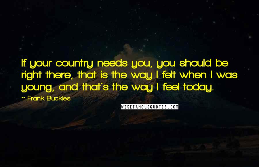 Frank Buckles Quotes: If your country needs you, you should be right there, that is the way I felt when I was young, and that's the way I feel today.