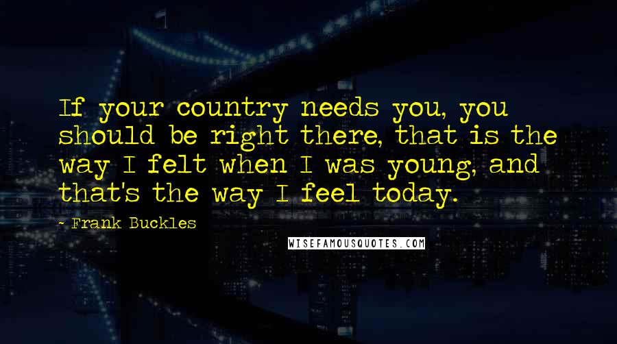 Frank Buckles Quotes: If your country needs you, you should be right there, that is the way I felt when I was young, and that's the way I feel today.