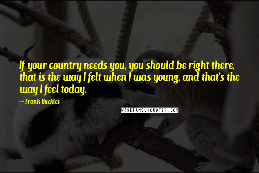 Frank Buckles Quotes: If your country needs you, you should be right there, that is the way I felt when I was young, and that's the way I feel today.