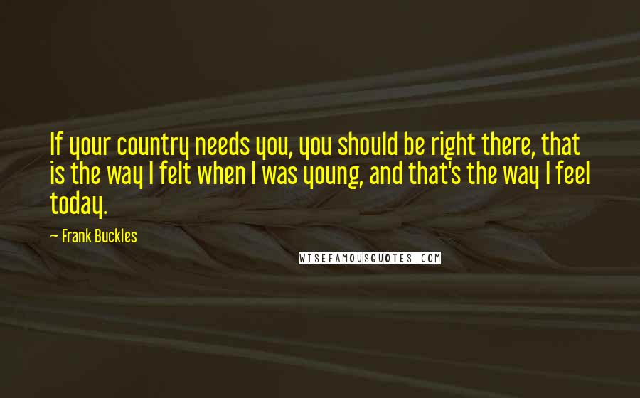 Frank Buckles Quotes: If your country needs you, you should be right there, that is the way I felt when I was young, and that's the way I feel today.