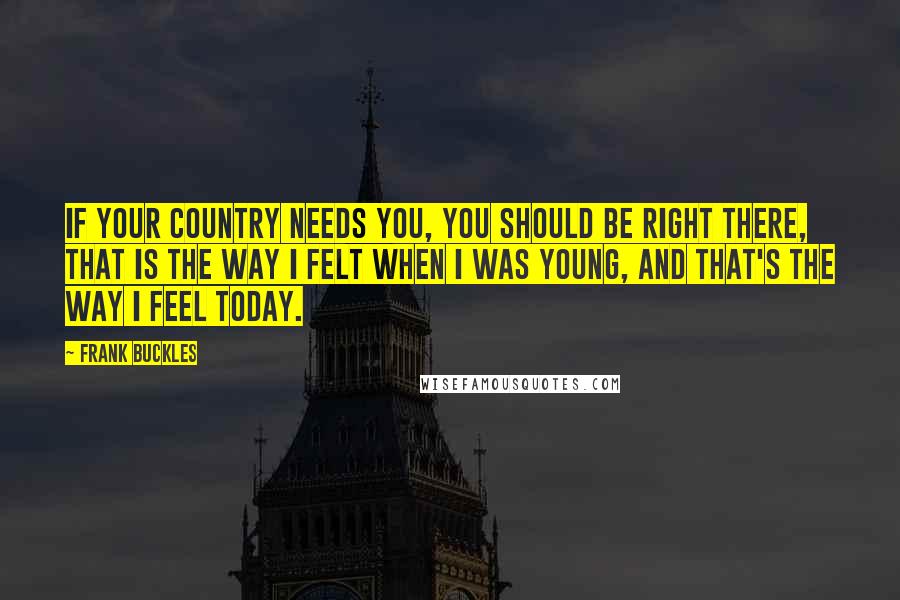 Frank Buckles Quotes: If your country needs you, you should be right there, that is the way I felt when I was young, and that's the way I feel today.