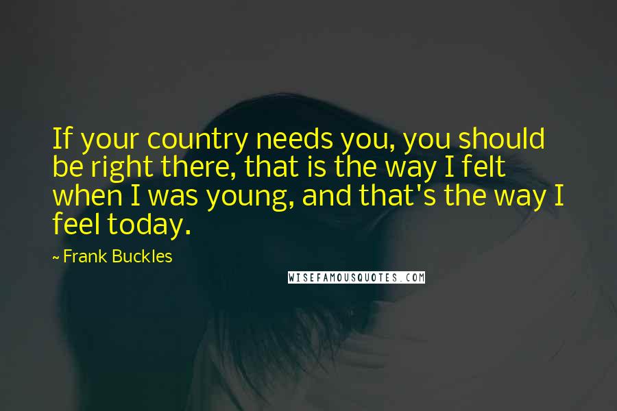 Frank Buckles Quotes: If your country needs you, you should be right there, that is the way I felt when I was young, and that's the way I feel today.