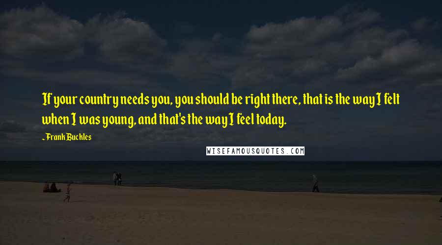Frank Buckles Quotes: If your country needs you, you should be right there, that is the way I felt when I was young, and that's the way I feel today.