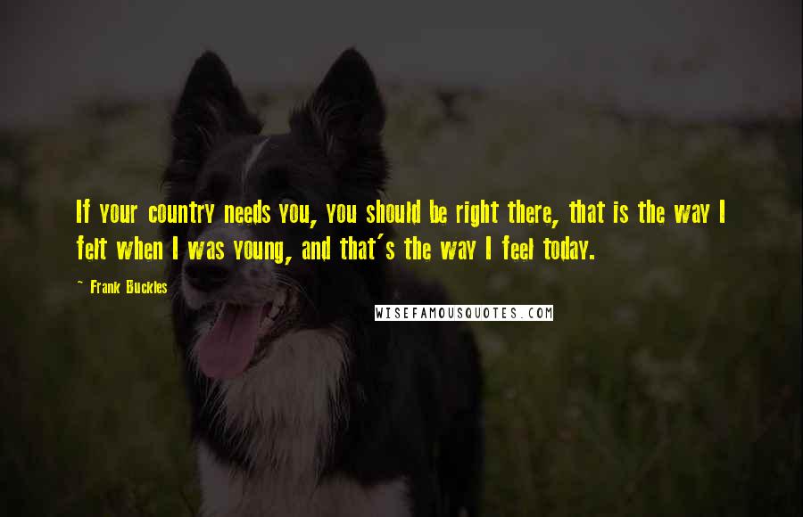 Frank Buckles Quotes: If your country needs you, you should be right there, that is the way I felt when I was young, and that's the way I feel today.
