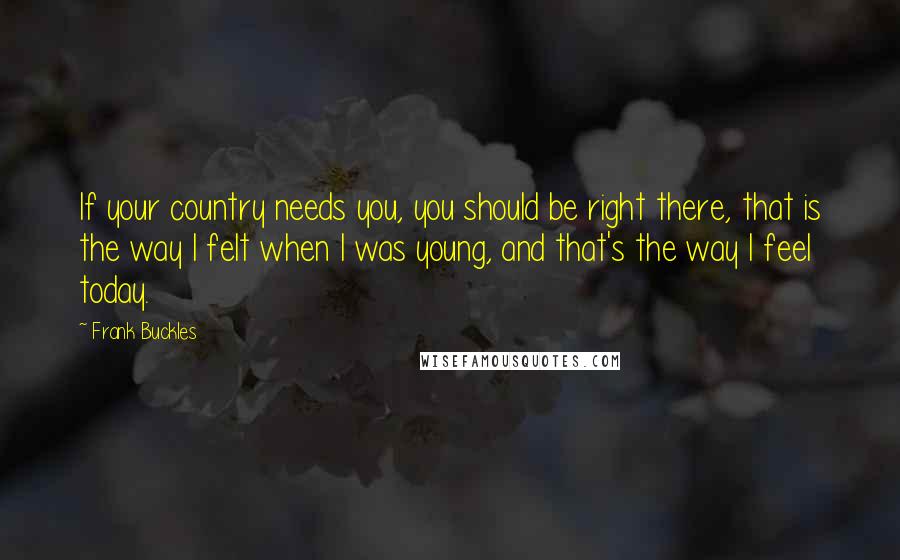 Frank Buckles Quotes: If your country needs you, you should be right there, that is the way I felt when I was young, and that's the way I feel today.