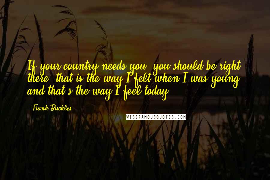 Frank Buckles Quotes: If your country needs you, you should be right there, that is the way I felt when I was young, and that's the way I feel today.