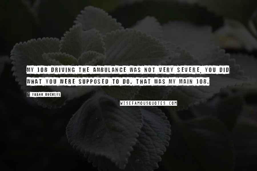 Frank Buckles Quotes: My job driving the ambulance was not very severe, you did what you were supposed to do. That was my main job.