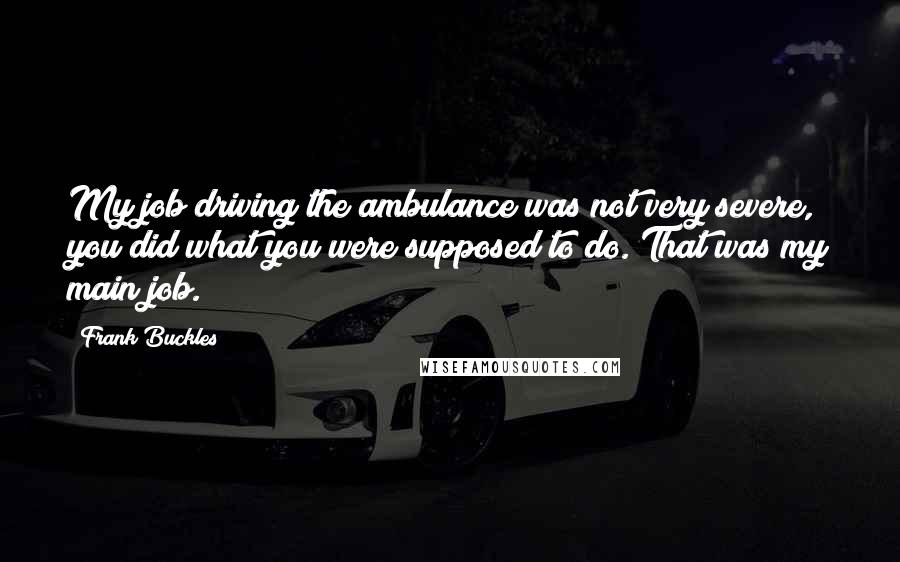 Frank Buckles Quotes: My job driving the ambulance was not very severe, you did what you were supposed to do. That was my main job.