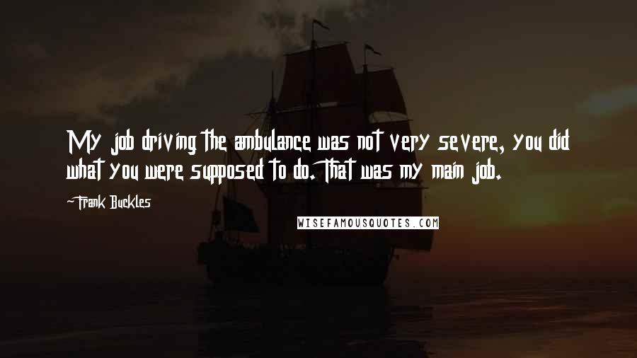 Frank Buckles Quotes: My job driving the ambulance was not very severe, you did what you were supposed to do. That was my main job.