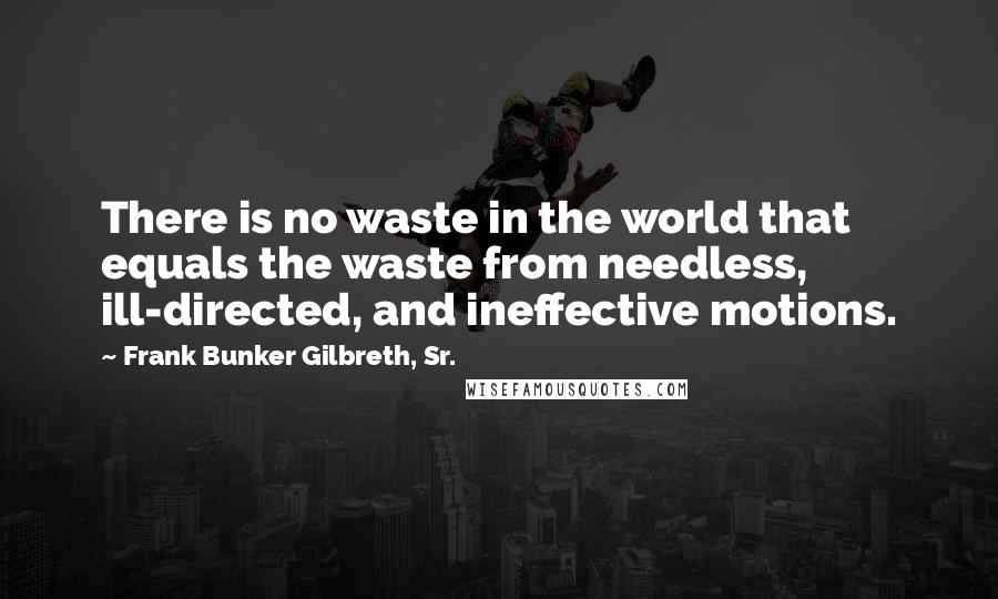 Frank Bunker Gilbreth, Sr. Quotes: There is no waste in the world that equals the waste from needless, ill-directed, and ineffective motions.