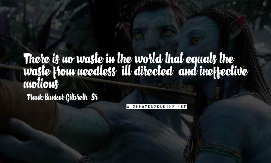 Frank Bunker Gilbreth, Sr. Quotes: There is no waste in the world that equals the waste from needless, ill-directed, and ineffective motions.