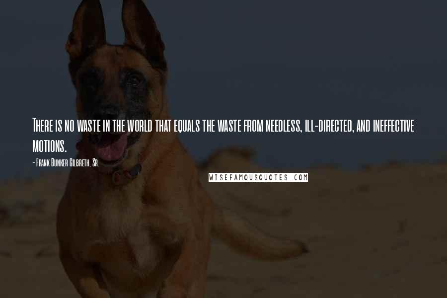 Frank Bunker Gilbreth, Sr. Quotes: There is no waste in the world that equals the waste from needless, ill-directed, and ineffective motions.