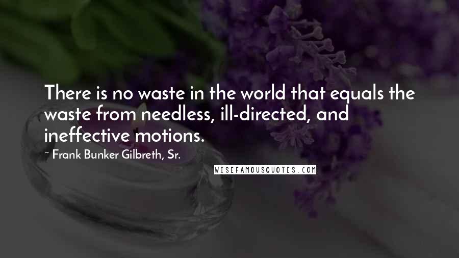 Frank Bunker Gilbreth, Sr. Quotes: There is no waste in the world that equals the waste from needless, ill-directed, and ineffective motions.