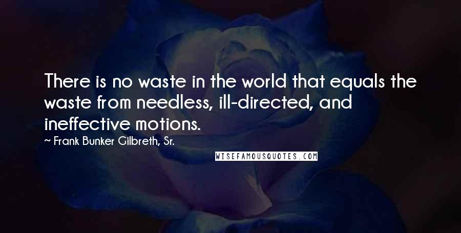 Frank Bunker Gilbreth, Sr. Quotes: There is no waste in the world that equals the waste from needless, ill-directed, and ineffective motions.