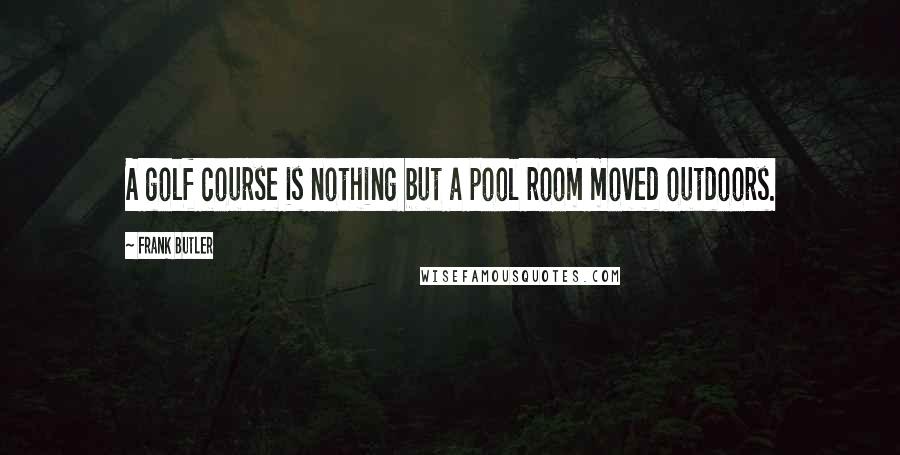 Frank Butler Quotes: A golf course is nothing but a pool room moved outdoors.