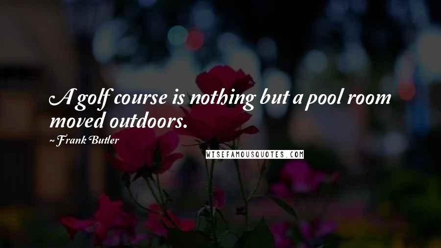 Frank Butler Quotes: A golf course is nothing but a pool room moved outdoors.