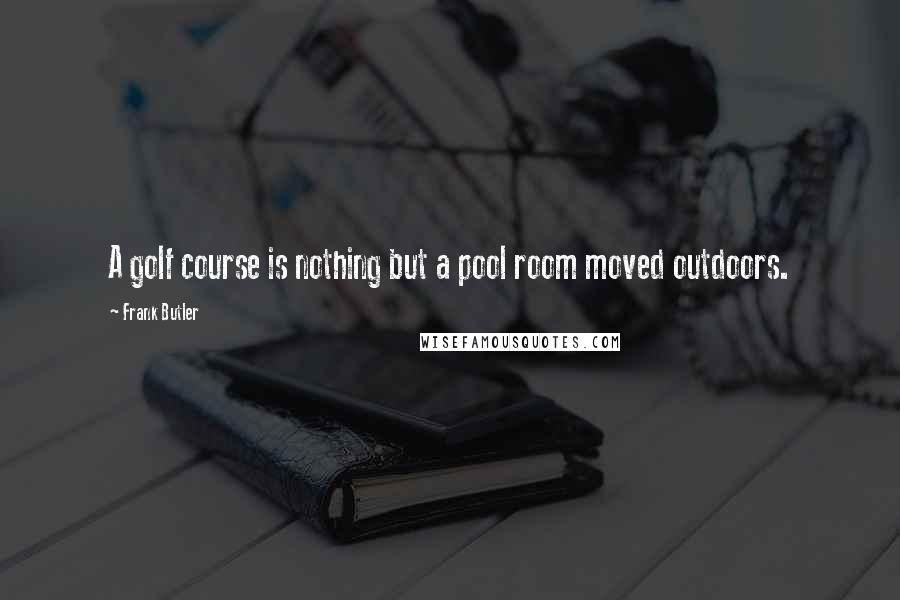 Frank Butler Quotes: A golf course is nothing but a pool room moved outdoors.