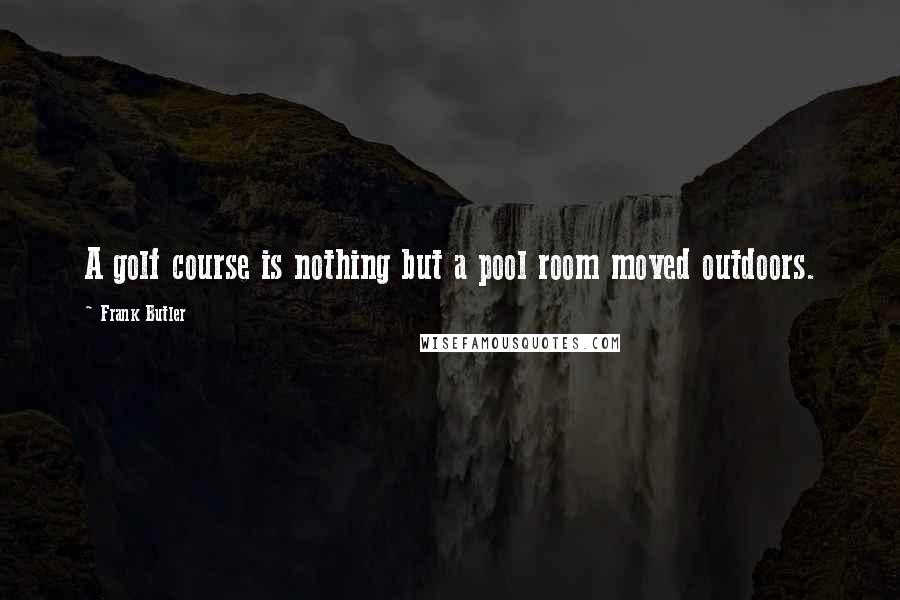 Frank Butler Quotes: A golf course is nothing but a pool room moved outdoors.