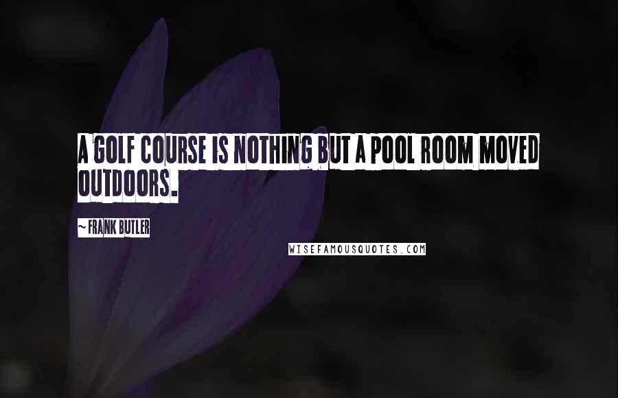 Frank Butler Quotes: A golf course is nothing but a pool room moved outdoors.