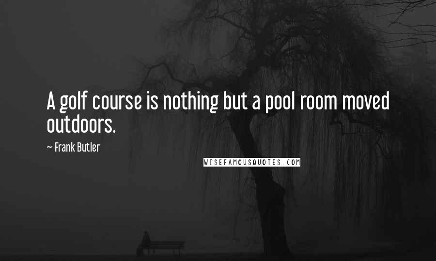 Frank Butler Quotes: A golf course is nothing but a pool room moved outdoors.