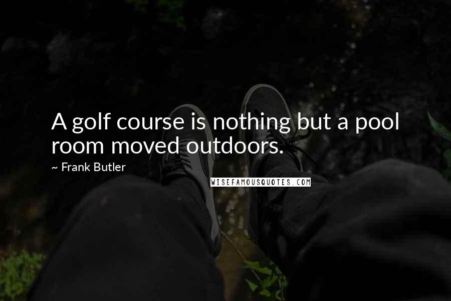 Frank Butler Quotes: A golf course is nothing but a pool room moved outdoors.