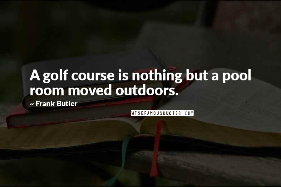 Frank Butler Quotes: A golf course is nothing but a pool room moved outdoors.