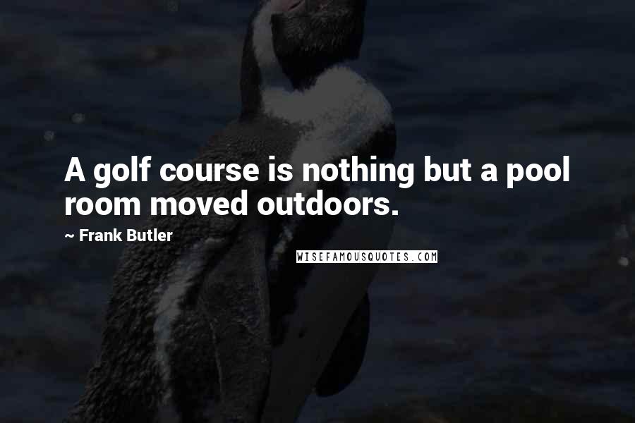Frank Butler Quotes: A golf course is nothing but a pool room moved outdoors.