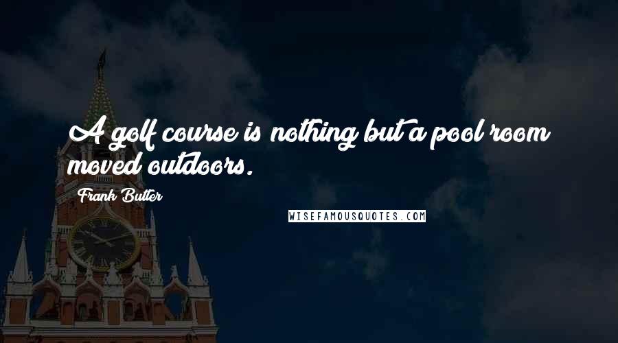 Frank Butler Quotes: A golf course is nothing but a pool room moved outdoors.