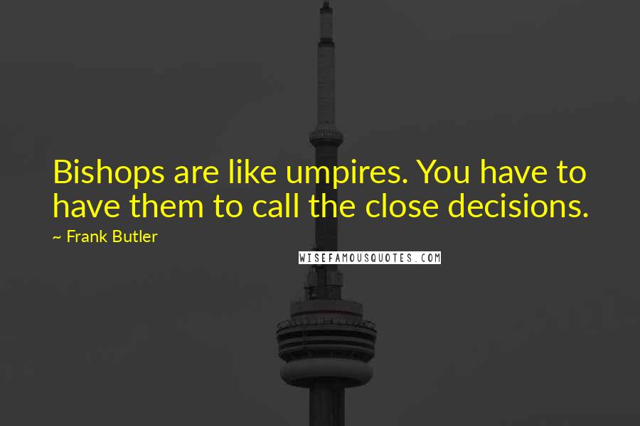Frank Butler Quotes: Bishops are like umpires. You have to have them to call the close decisions.