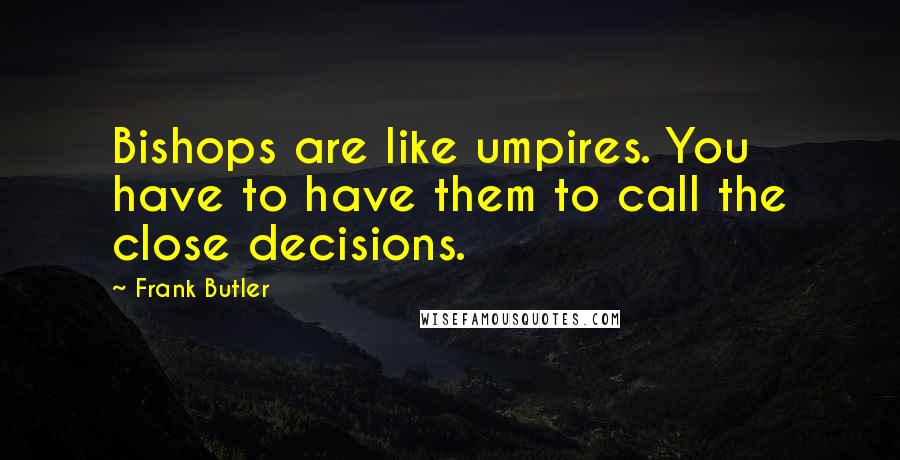 Frank Butler Quotes: Bishops are like umpires. You have to have them to call the close decisions.