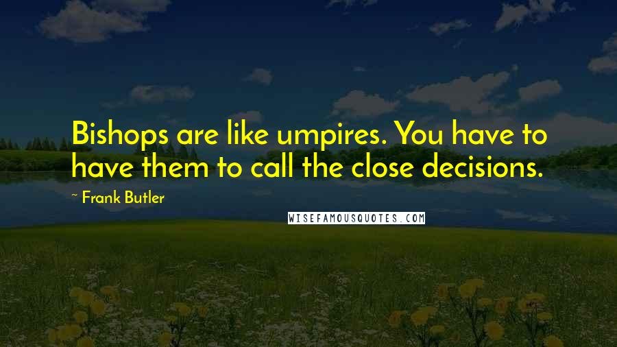 Frank Butler Quotes: Bishops are like umpires. You have to have them to call the close decisions.