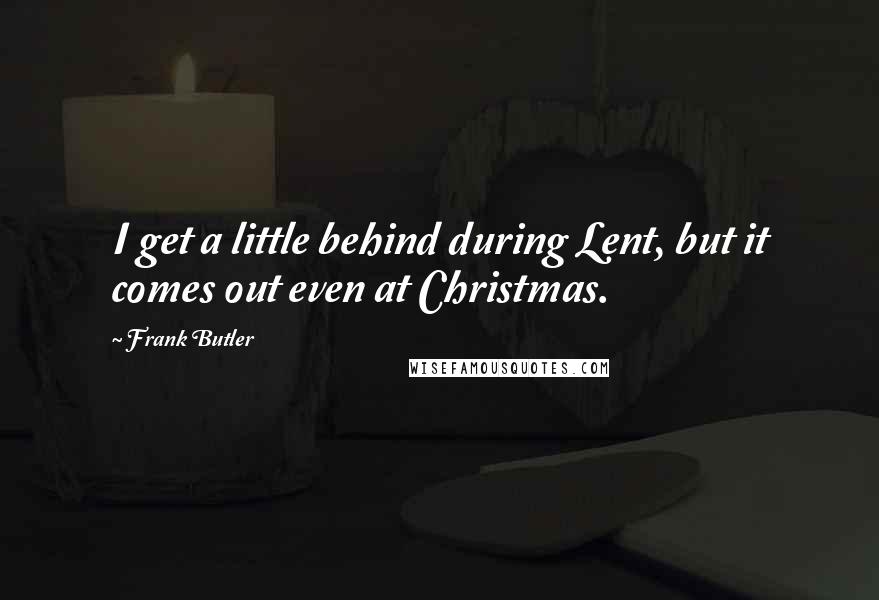 Frank Butler Quotes: I get a little behind during Lent, but it comes out even at Christmas.