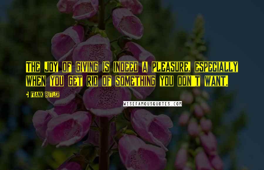 Frank Butler Quotes: The joy of giving is indeed a pleasure, especially when you get rid of something you don't want.