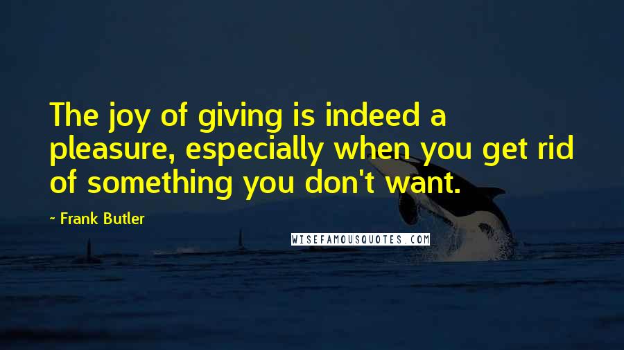 Frank Butler Quotes: The joy of giving is indeed a pleasure, especially when you get rid of something you don't want.